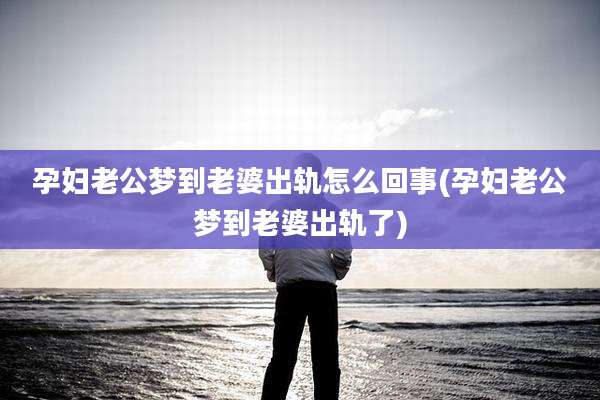 孕妇老公梦到老婆出轨怎么回事(孕妇老公梦到老婆出轨了)