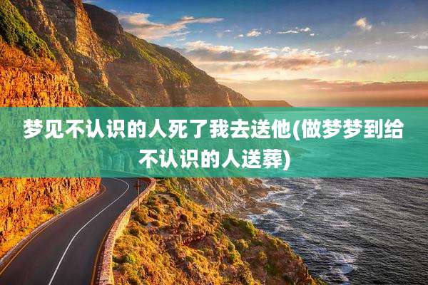 梦见不认识的人死了我去送他(做梦梦到给不认识的人送葬)