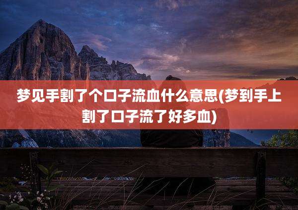 梦见手割了个口子流血什么意思(梦到手上割了口子流了好多血)