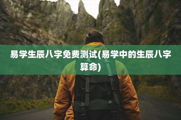 易学生辰八字免费测试(易学中的生辰八字算命)