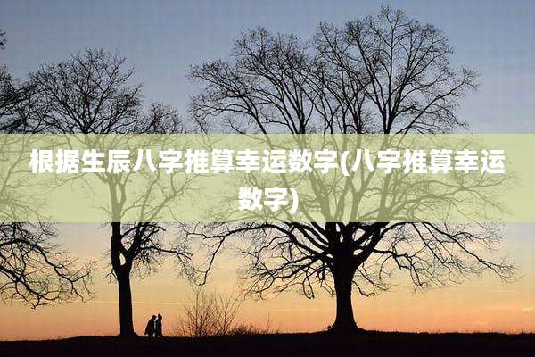 根据生辰八字推算幸运数字(八字推算幸运数字)