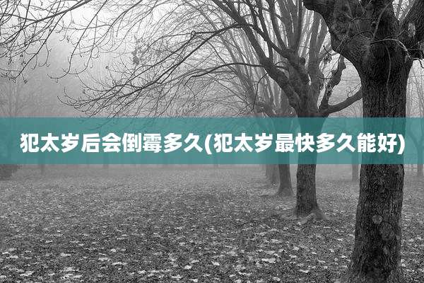 犯太岁后会倒霉多久(犯太岁最快多久能好)