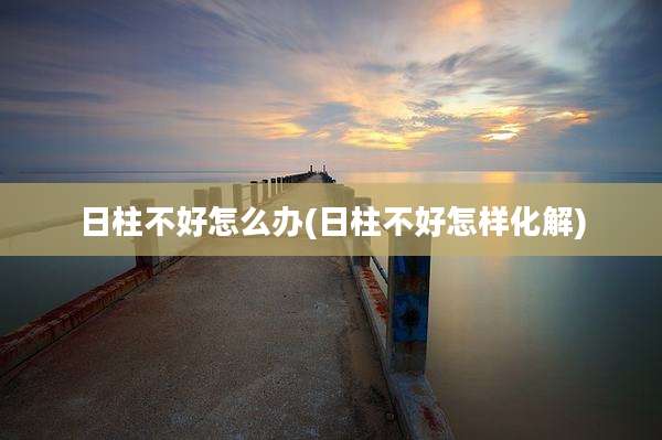 日柱不好怎么办(日柱不好怎样化解)