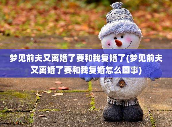 梦见前夫又离婚了要和我复婚了(梦见前夫又离婚了要和我复婚怎么回事)