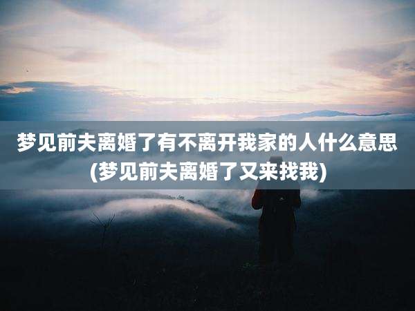 梦见前夫离婚了有不离开我家的人什么意思(梦见前夫离婚了又来找我)