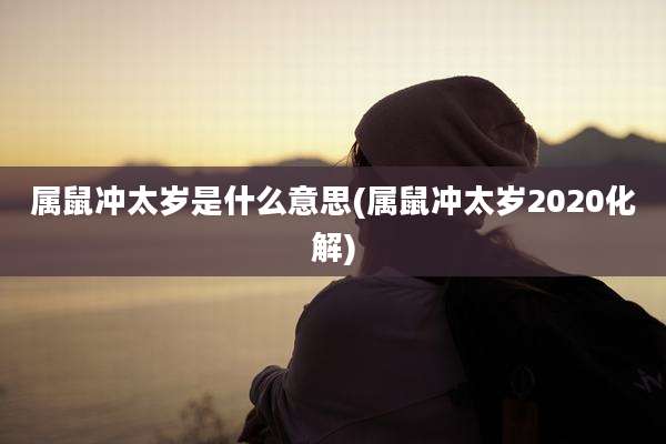 属鼠冲太岁是什么意思(属鼠冲太岁2020化解)