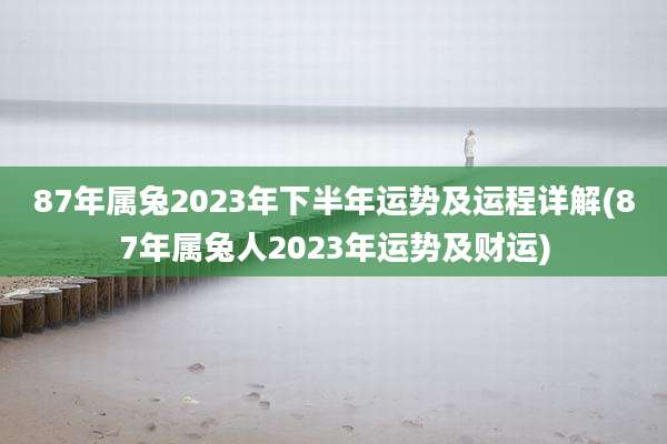 87年属兔2023年下半年运势及运程详解(87年属兔人2023年运势及财运)