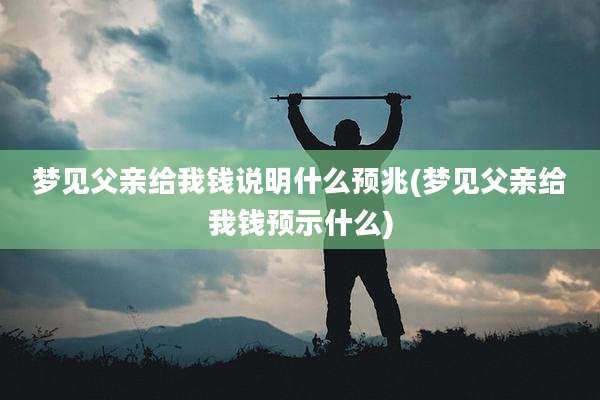 梦见父亲给我钱说明什么预兆(梦见父亲给我钱预示什么)