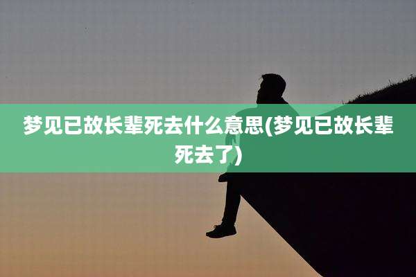 梦见已故长辈死去什么意思(梦见已故长辈死去了)