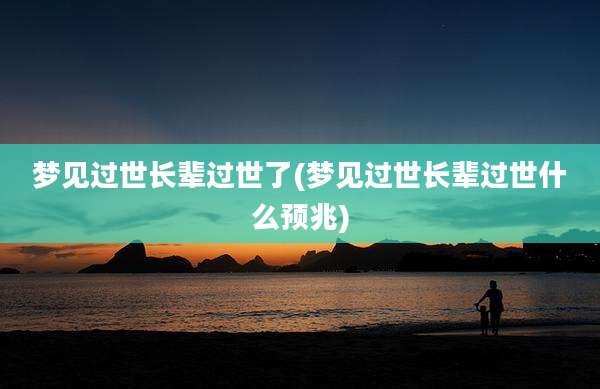 梦见过世长辈过世了(梦见过世长辈过世什么预兆)