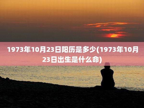 1973年10月23日阳历是多少(1973年10月23日出生是什么命)