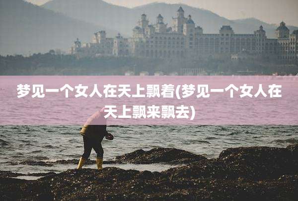 梦见一个女人在天上飘着(梦见一个女人在天上飘来飘去)