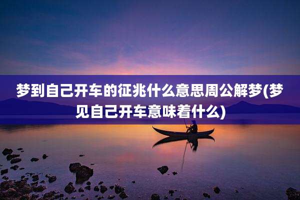 梦到自己开车的征兆什么意思周公解梦(梦见自己开车意味着什么)