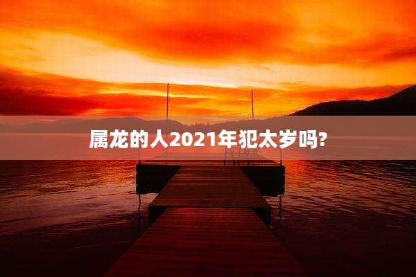 属龙的人2021年犯太岁吗?