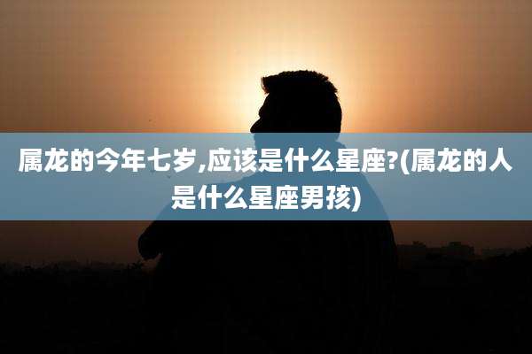 属龙的今年七岁,应该是什么星座?(属龙的人是什么星座男孩)