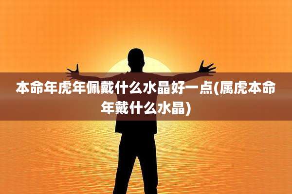 本命年虎年佩戴什么水晶好一点(属虎本命年戴什么水晶)