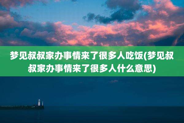 梦见叔叔家办事情来了很多人吃饭(梦见叔叔家办事情来了很多人什么意思)