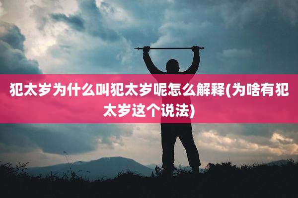 犯太岁为什么叫犯太岁呢怎么解释(为啥有犯太岁这个说法)