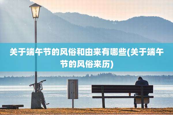 关于端午节的风俗和由来有哪些(关于端午节的风俗来历)