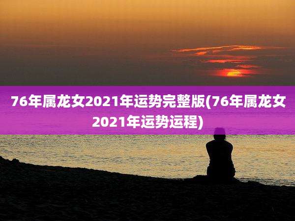 76年属龙女2021年运势完整版(76年属龙女2021年运势运程)
