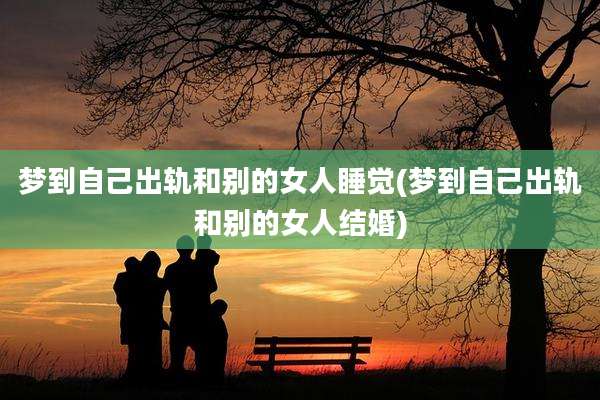 梦到自己出轨和别的女人睡觉(梦到自己出轨和别的女人结婚)