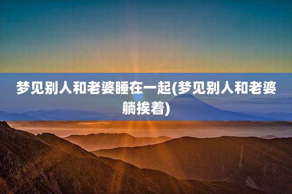 梦见别人和老婆睡在一起(梦见别人和老婆躺挨着)