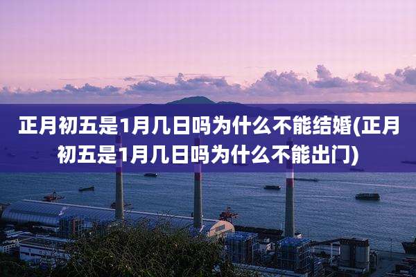 正月初五是1月几日吗为什么不能结婚(正月初五是1月几日吗为什么不能出门)