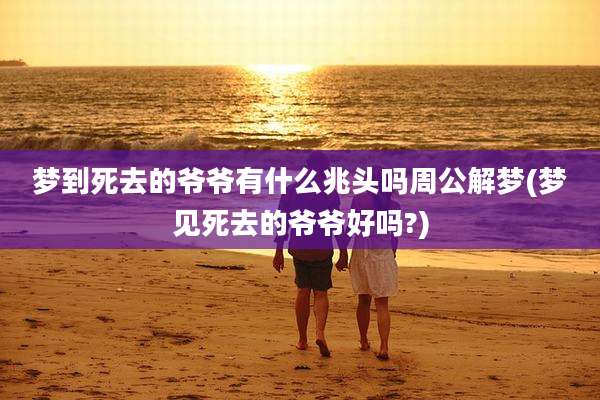 梦到死去的爷爷有什么兆头吗周公解梦(梦见死去的爷爷好吗?)