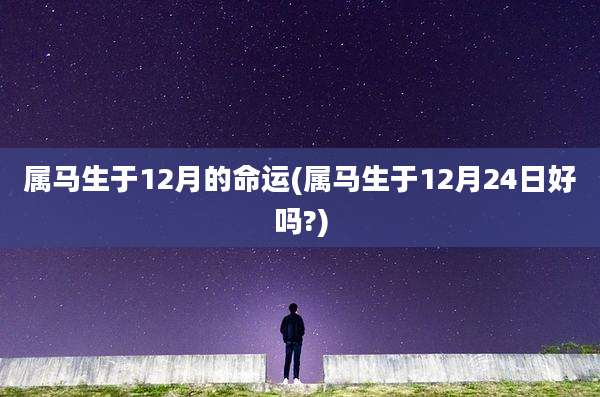 属马生于12月的命运(属马生于12月24日好吗?)