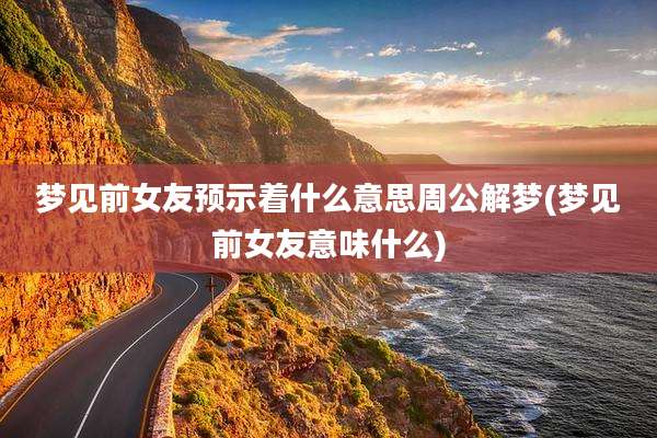 梦见前女友预示着什么意思周公解梦(梦见前女友意味什么)