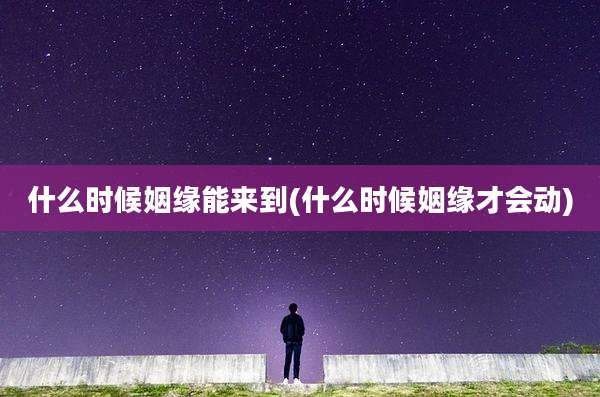 什么时候姻缘能来到(什么时候姻缘才会动)