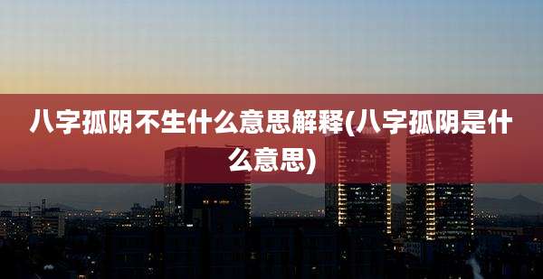 八字孤阴不生什么意思解释(八字孤阴是什么意思)