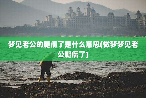 梦见老公的腿瘸了是什么意思(做梦梦见老公腿瘸了)