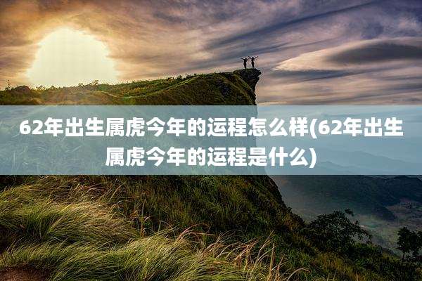 62年出生属虎今年的运程怎么样(62年出生属虎今年的运程是什么)