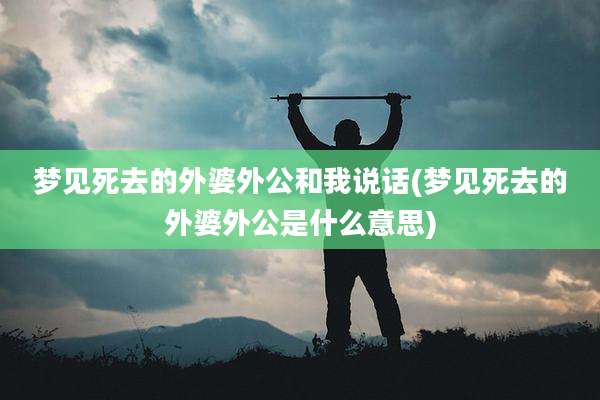 梦见死去的外婆外公和我说话(梦见死去的外婆外公是什么意思)