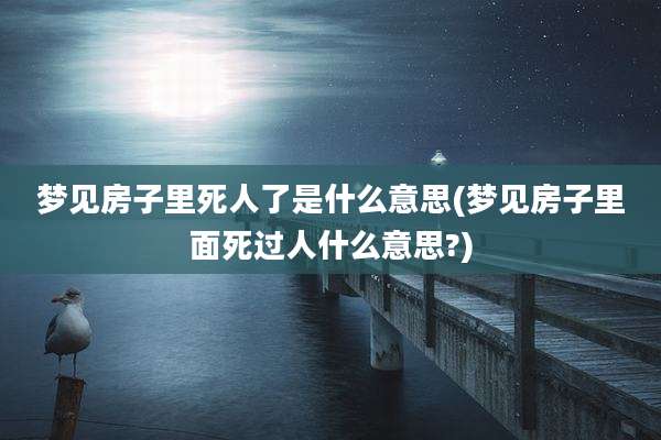 梦见房子里死人了是什么意思(梦见房子里面死过人什么意思?)