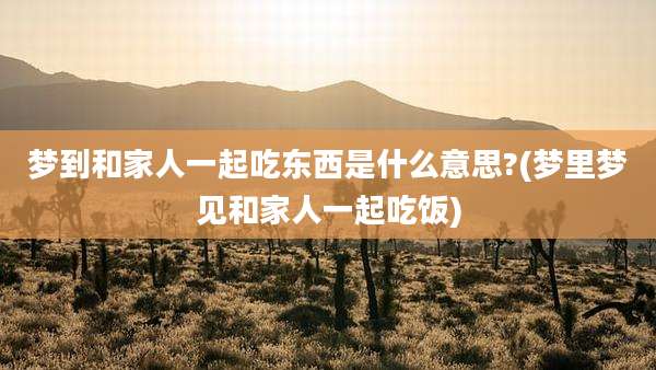 梦到和家人一起吃东西是什么意思?(梦里梦见和家人一起吃饭)