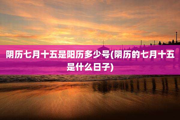 阴历七月十五是阳历多少号(阴历的七月十五是什么日子)