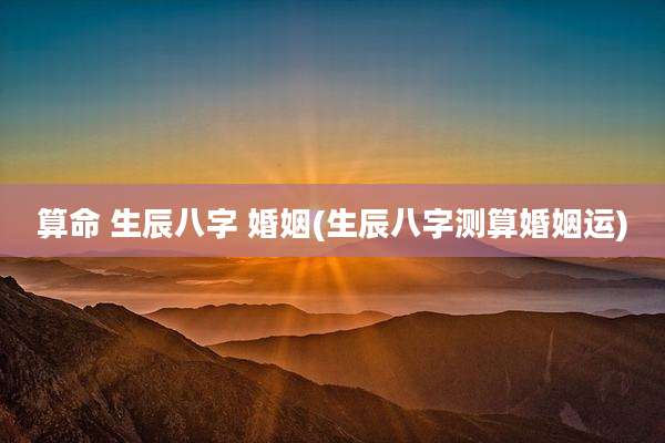 算命 生辰八字 婚姻(生辰八字测算婚姻运)
