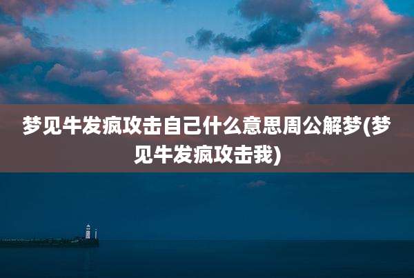梦见牛发疯攻击自己什么意思周公解梦(梦见牛发疯攻击我)