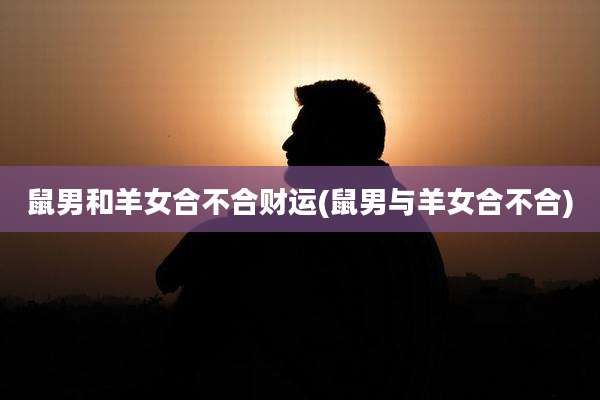 鼠男和羊女合不合财运(鼠男与羊女合不合)