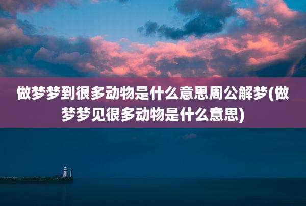 做梦梦到很多动物是什么意思周公解梦(做梦梦见很多动物是什么意思)
