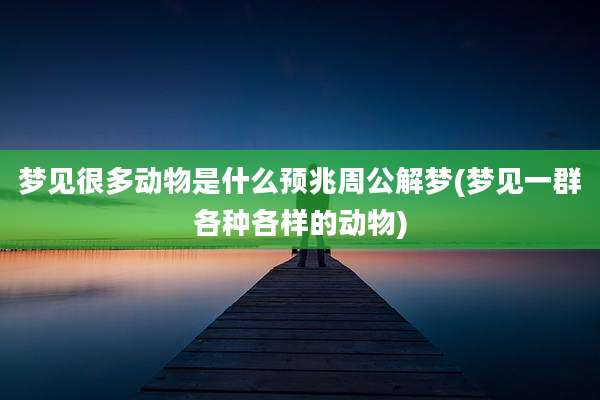 梦见很多动物是什么预兆周公解梦(梦见一群各种各样的动物)