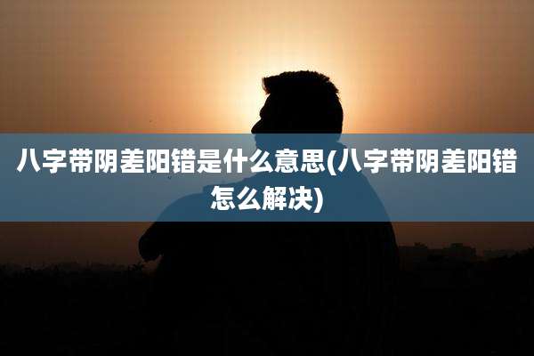 八字带阴差阳错是什么意思(八字带阴差阳错怎么解决)