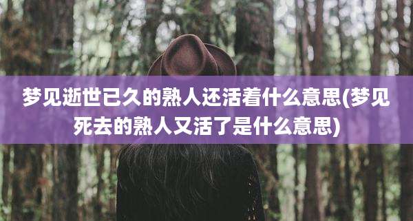 梦见逝世已久的熟人还活着什么意思(梦见死去的熟人又活了是什么意思)
