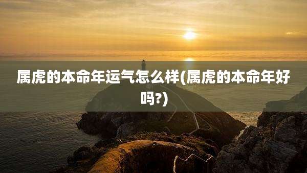 属虎的本命年运气怎么样(属虎的本命年好吗?)