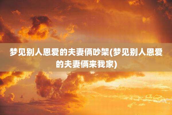 梦见别人恩爱的夫妻俩吵架(梦见别人恩爱的夫妻俩来我家)