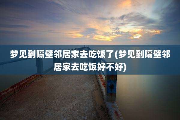 梦见到隔壁邻居家去吃饭了(梦见到隔壁邻居家去吃饭好不好)