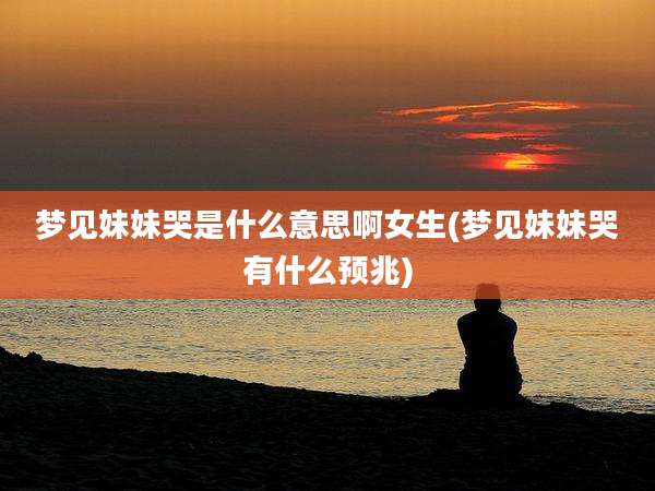 梦见妹妹哭是什么意思啊女生(梦见妹妹哭有什么预兆)