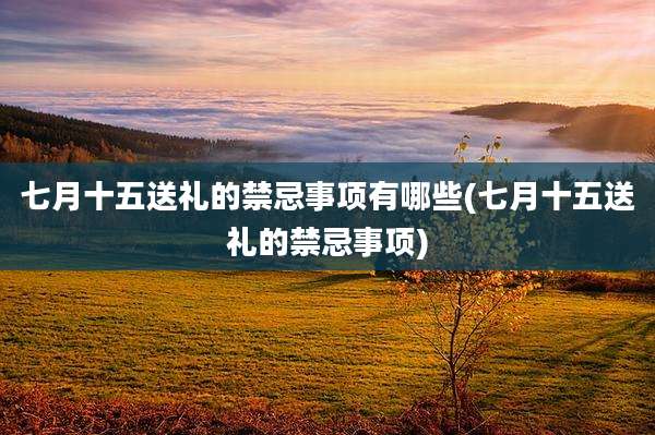 七月十五送礼的禁忌事项有哪些(七月十五送礼的禁忌事项)